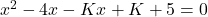 x^2 - 4x - Kx + K + 5 = 0