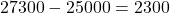 27300 - 25000 = 2300