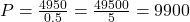 P = \frac{4950}{0.5} = \frac{49500}{5} = 9900