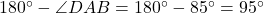 180^\circ - \angle DAB = 180^\circ - 85^\circ = 95^\circ