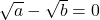 \sqrt{a} - \sqrt{b} = 0