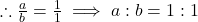 \therefore \frac{a}{b} = \frac{1}{1} \implies a : b = 1 : 1